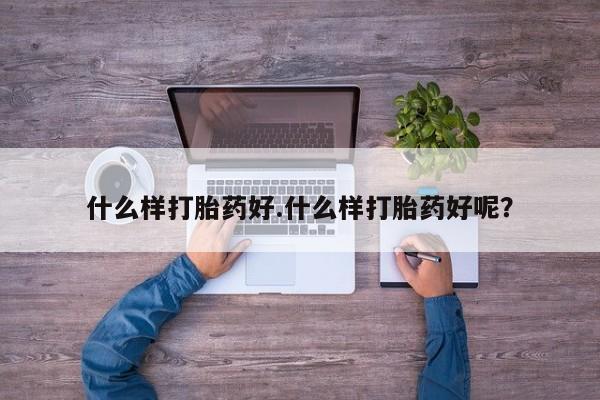 打胎药使用什么样打胎药好.什么样打胎药好呢？