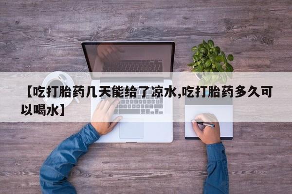 打胎药使用【吃打胎药几天能给了凉水,吃打胎药多久可以喝水】
