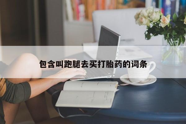 打胎药使用包含叫跑腿去买打胎药的词条