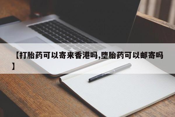 打胎药使用【打胎药可以寄来香港吗,堕胎药可以邮寄吗】