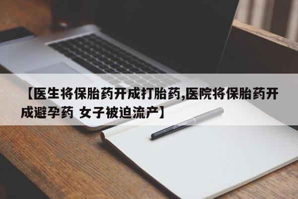 打胎药使用【医生将保胎药开成打胎药,医院将保胎药开成避孕药 女子被迫流产】