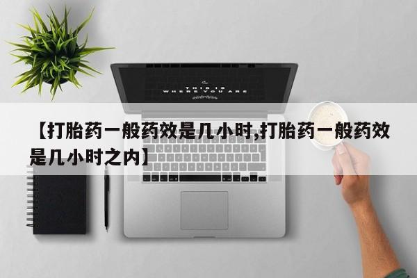打胎药使用【打胎药一般药效是几小时,打胎药一般药效是几小时之内】