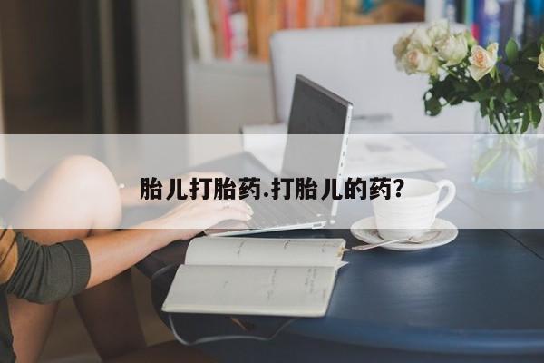 打胎药使用胎儿打胎药.打胎儿的药？