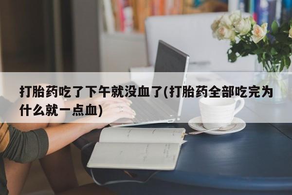 打胎药使用打胎药吃了下午就没血了(打胎药全部吃完为什么就一点血)