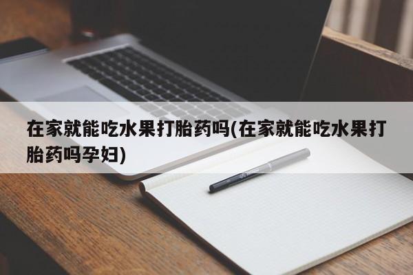 打胎药使用在家就能吃水果打胎药吗(在家就能吃水果打胎药吗孕妇)