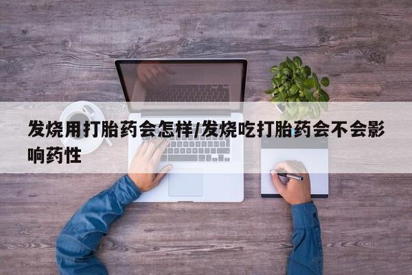 打胎药使用发烧用打胎药会怎样/发烧吃打胎药会不会影响药性
