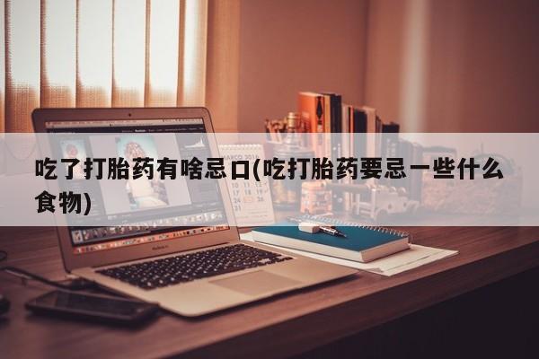 打胎药使用吃了打胎药有啥忌口(吃打胎药要忌一些什么食物)