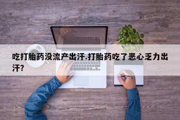打胎药使用吃打胎药没流产出汗.打胎药吃了恶心乏力出汗？