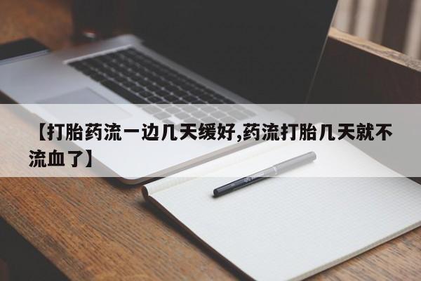 打胎药使用【打胎药流一边几天缓好,药流打胎几天就不流血了】