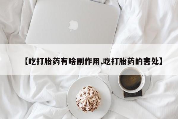 打胎药使用【吃打胎药有啥副作用,吃打胎药的害处】