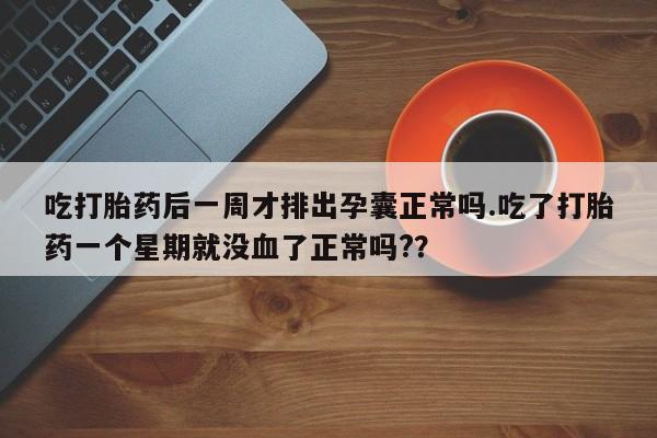 打胎药使用吃打胎药后一周才排出孕囊正常吗.吃了打胎药一个星期就没血了正常吗?？