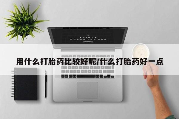 打胎药使用用什么打胎药比较好呢/什么打胎药好一点
