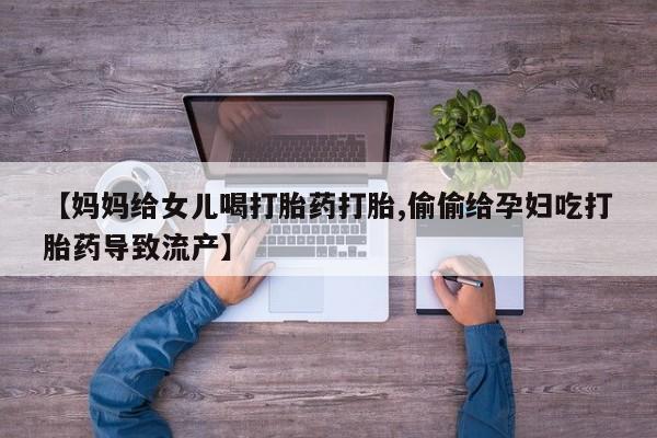 打胎药使用【妈妈给女儿喝打胎药打胎,偷偷给孕妇吃打胎药导致流产】