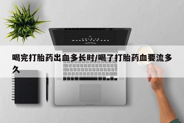 打胎药使用喝完打胎药出血多长时/喝了打胎药血要流多久