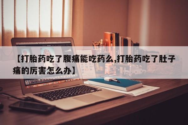 打胎药使用【打胎药吃了腹痛能吃药么,打胎药吃了肚子痛的厉害怎么办】