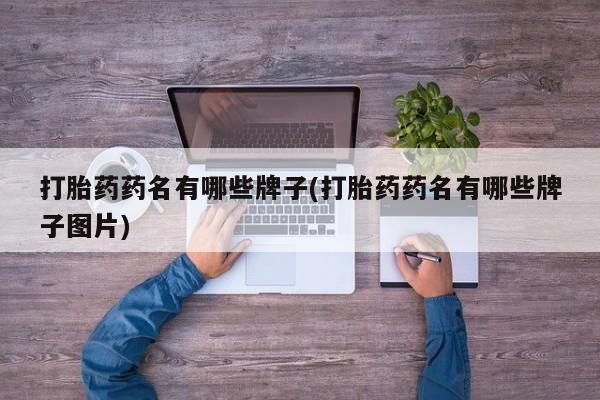 打胎药使用打胎药药名有哪些牌子(打胎药药名有哪些牌子图片)