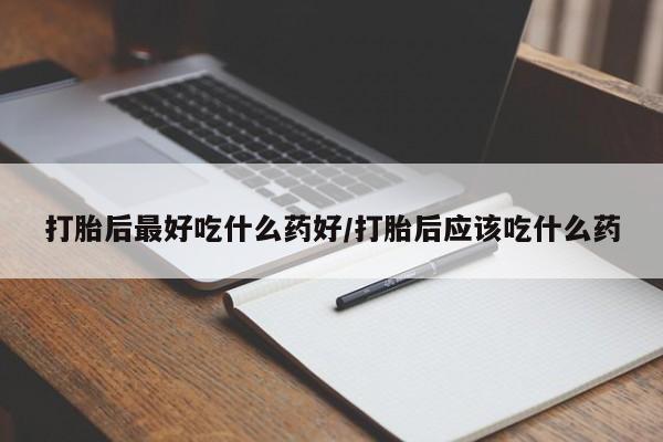 打胎药使用打胎后最好吃什么药好/打胎后应该吃什么药