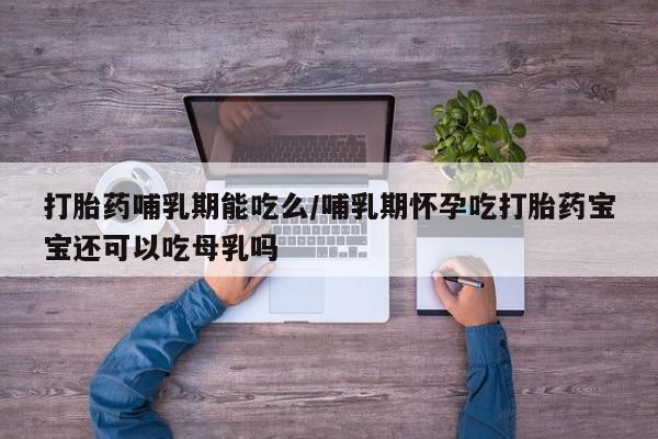 打胎药使用打胎药哺乳期能吃么/哺乳期怀孕吃打胎药宝宝还可以吃母乳吗