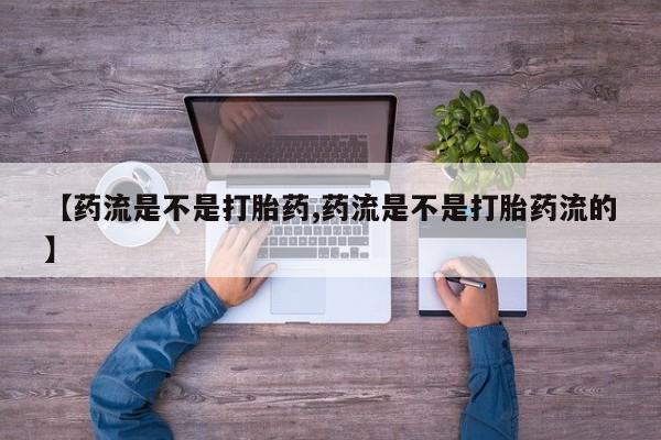 打胎药使用【药流是不是打胎药,药流是不是打胎药流的】