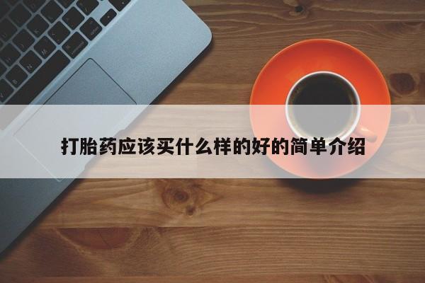 打胎药使用打胎药应该买什么样的好的简单介绍