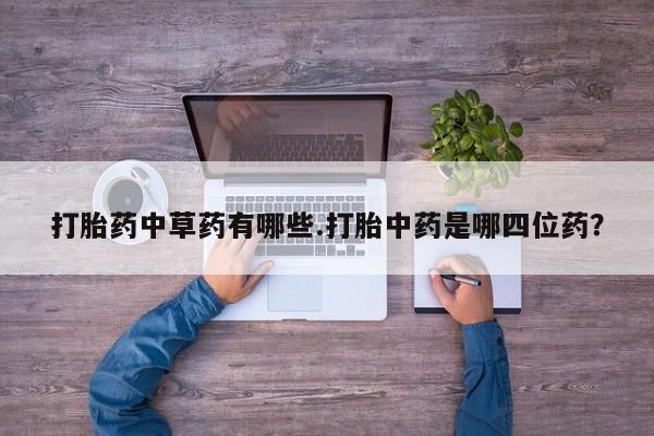 打胎药使用打胎药中草药有哪些.打胎中药是哪四位药？