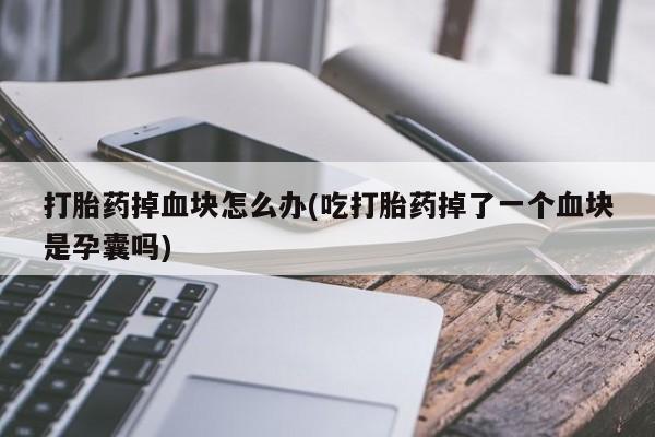 打胎药使用打胎药掉血块怎么办(吃打胎药掉了一个血块是孕囊吗)