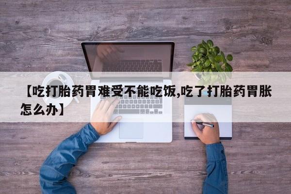 打胎药使用【吃打胎药胃难受不能吃饭,吃了打胎药胃胀怎么办】