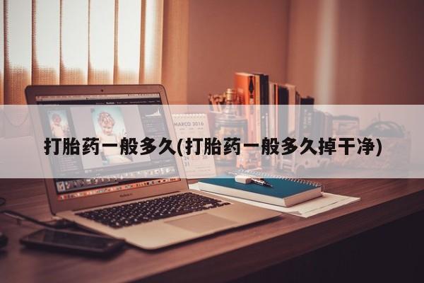 打胎药使用打胎药一般多久(打胎药一般多久掉干净)