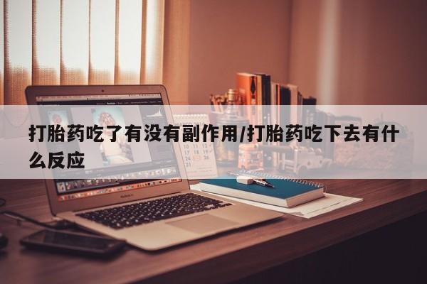 打胎药使用打胎药吃了有没有副作用/打胎药吃下去有什么反应
