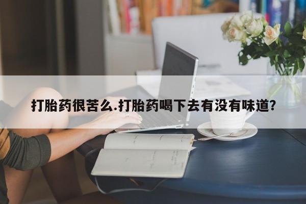 打胎药使用打胎药很苦么.打胎药喝下去有没有味道？