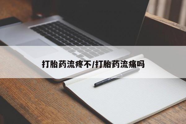 打胎药使用打胎药流疼不/打胎药流痛吗
