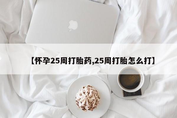 打胎药使用【怀孕25周打胎药,25周打胎怎么打】