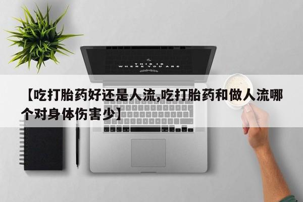 打胎药使用【吃打胎药好还是人流,吃打胎药和做人流哪个对身体伤害少】