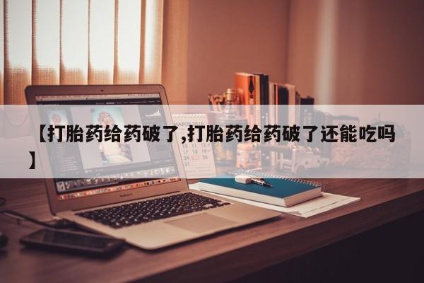 打胎药使用【打胎药给药破了,打胎药给药破了还能吃吗】