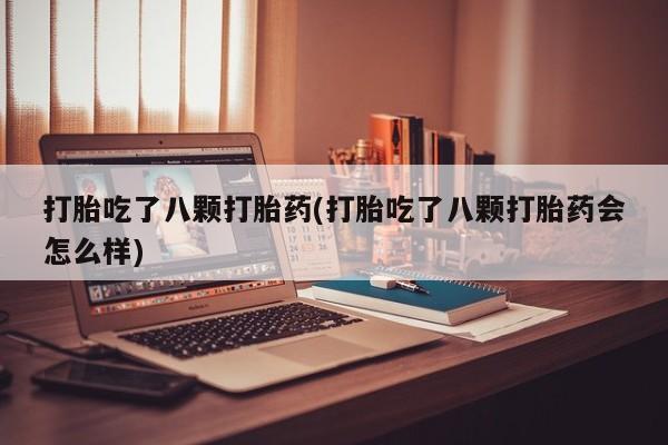 打胎药使用打胎吃了八颗打胎药(打胎吃了八颗打胎药会怎么样)
