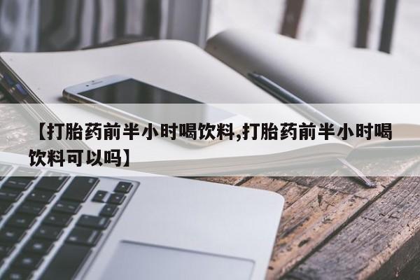 打胎药使用【打胎药前半小时喝饮料,打胎药前半小时喝饮料可以吗】