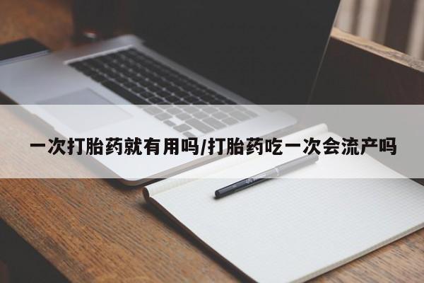 打胎药使用一次打胎药就有用吗/打胎药吃一次会流产吗