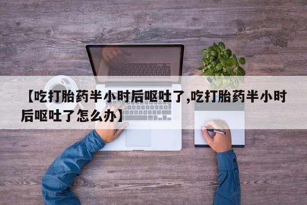 打胎药使用【吃打胎药半小时后呕吐了,吃打胎药半小时后呕吐了怎么办】