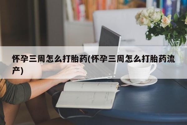 打胎药使用怀孕三周怎么打胎药(怀孕三周怎么打胎药流产)