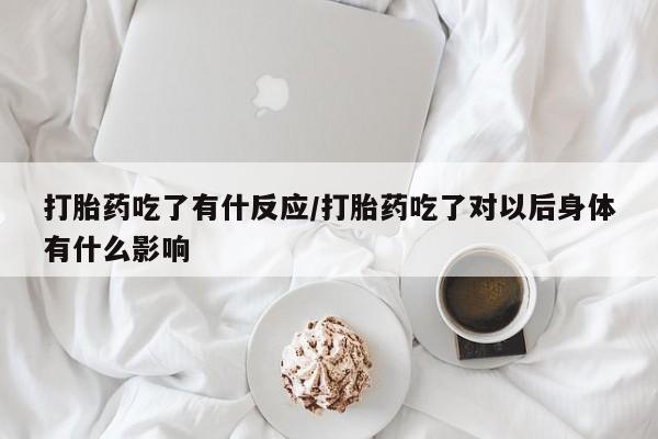 打胎药使用打胎药吃了有什反应/打胎药吃了对以后身体有什么影响