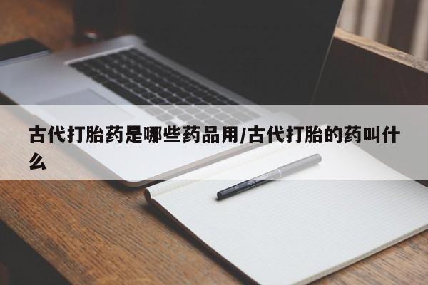 打胎药使用古代打胎药是哪些药品用/古代打胎的药叫什么