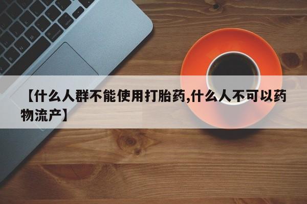 打胎药使用【什么人群不能使用打胎药,什么人不可以药物流产】