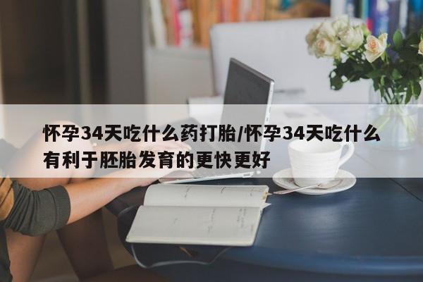 打胎药使用怀孕34天吃什么药打胎/怀孕34天吃什么有利于胚胎发育的更快更好