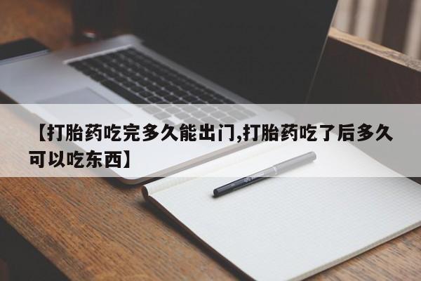 打胎药使用【打胎药吃完多久能出门,打胎药吃了后多久可以吃东西】