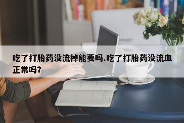 打胎药使用吃了打胎药没流掉能要吗.吃了打胎药没流血正常吗？