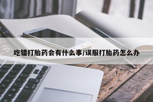 打胎药使用吃错打胎药会有什么事/误服打胎药怎么办