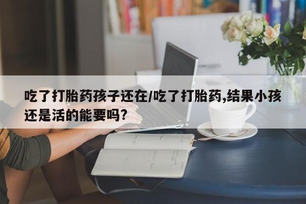 打胎药使用吃了打胎药孩子还在/吃了打胎药,结果小孩还是活的能要吗?