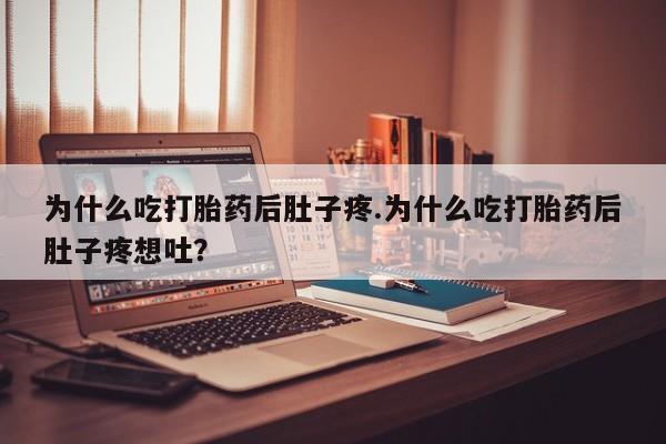 打胎药使用为什么吃打胎药后肚子疼.为什么吃打胎药后肚子疼想吐?