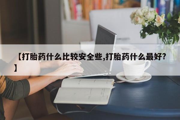 打胎药使用【打胎药什么比较安全些,打胎药什么最好?】