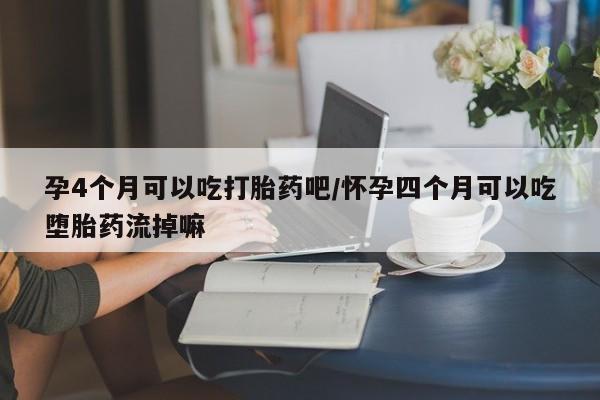 打胎药使用孕4个月可以吃打胎药吧/怀孕四个月可以吃堕胎药流掉嘛